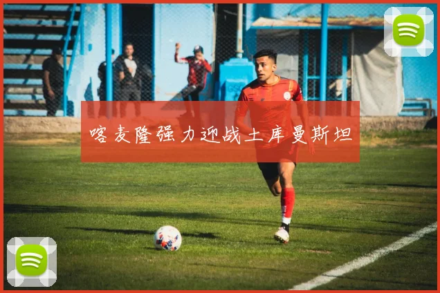喀麦隆强力迎战土库曼斯坦