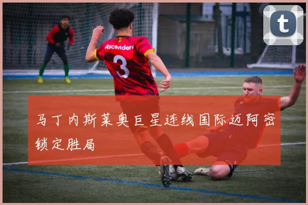 马丁内斯莱奥巨星连线国际迈阿密锁定胜局