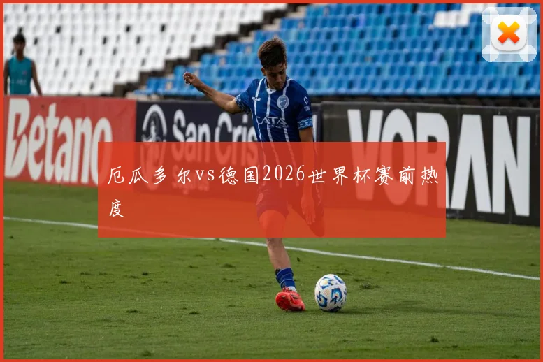 厄瓜多尔vs德国2026世界杯赛前热度