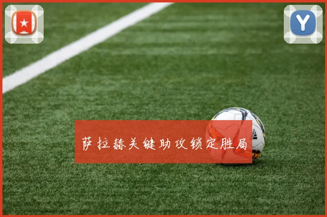 萨拉赫关键助攻锁定胜局