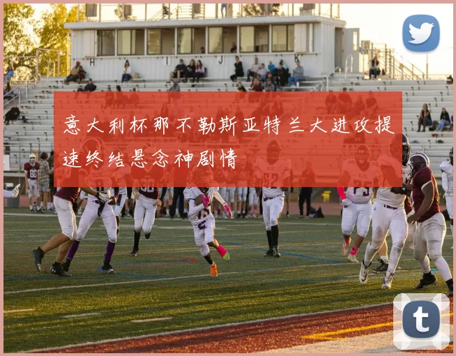 意大利杯那不勒斯亚特兰大进攻提速终结悬念神剧情
