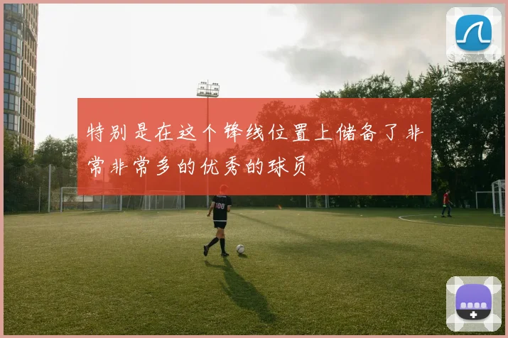 特别是在这个锋线位置上储备了非常非常多的优秀的球员