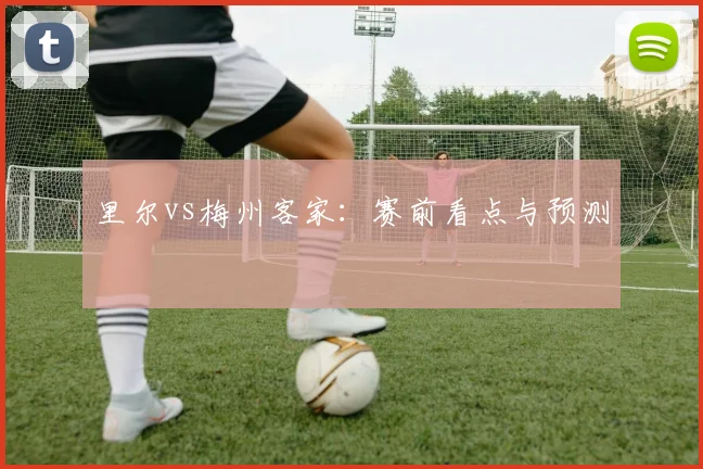 里尔vs梅州客家：赛前看点与预测