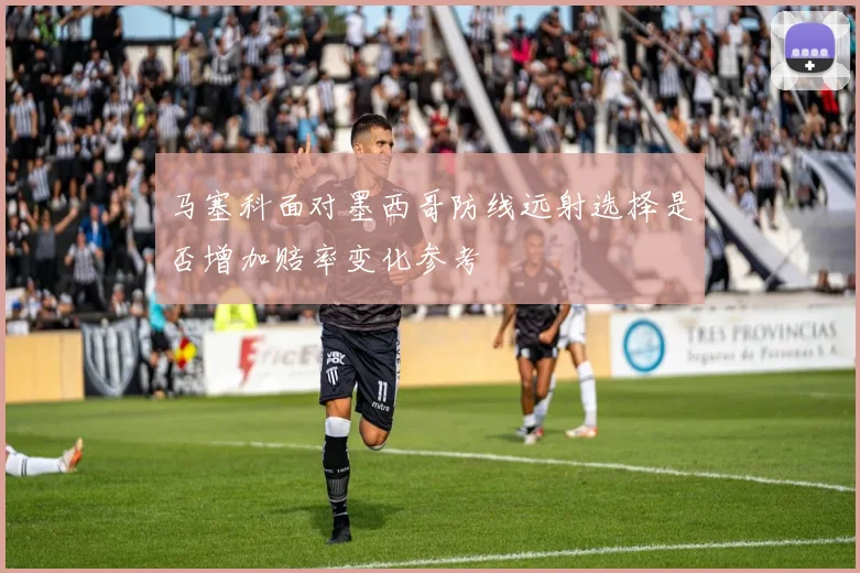 马塞科面对墨西哥防线远射选择是否增加赔率变化参考