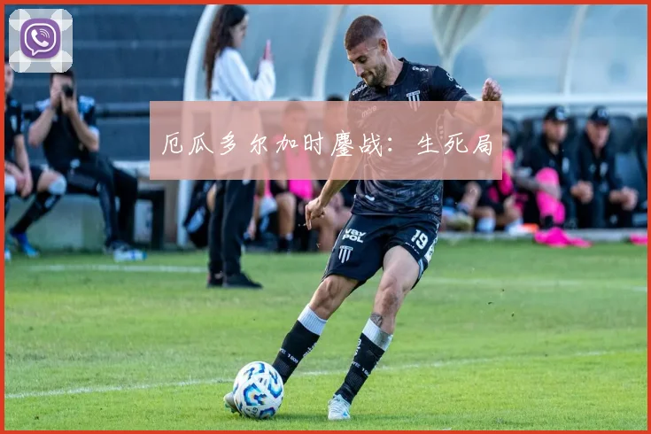厄瓜多尔加时鏖战：生死局
