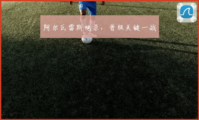 阿尔瓦雷斯绝杀，晋级关键一战