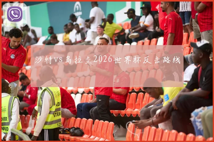 沙特vs乌拉圭2026世界杯反击路线