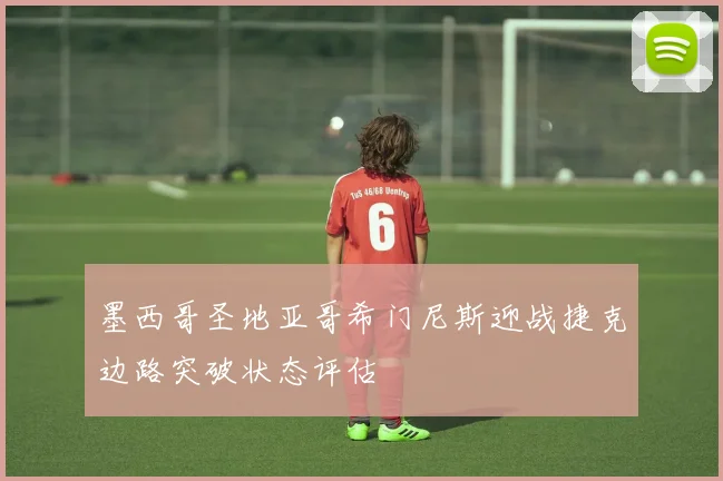 墨西哥圣地亚哥希门尼斯迎战捷克边路突破状态评估