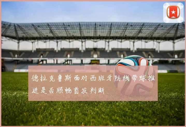 德拉克鲁斯面对西班牙防线带球推进是否顺畅首发判断
