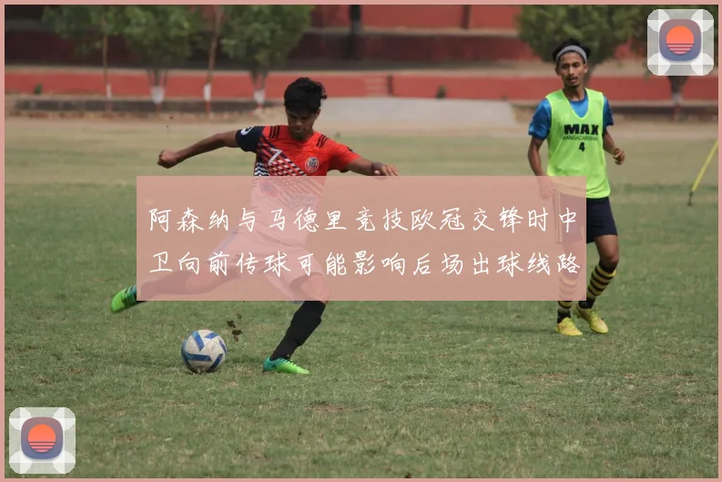 阿森纳与马德里竞技欧冠交锋时中卫向前传球可能影响后场出球线路