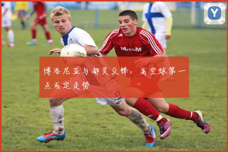 博洛尼亚与都灵交锋，高空球第一点或定走势