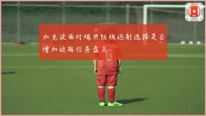 加克波面对瑞典防线远射选择是否增加边路任务盘点