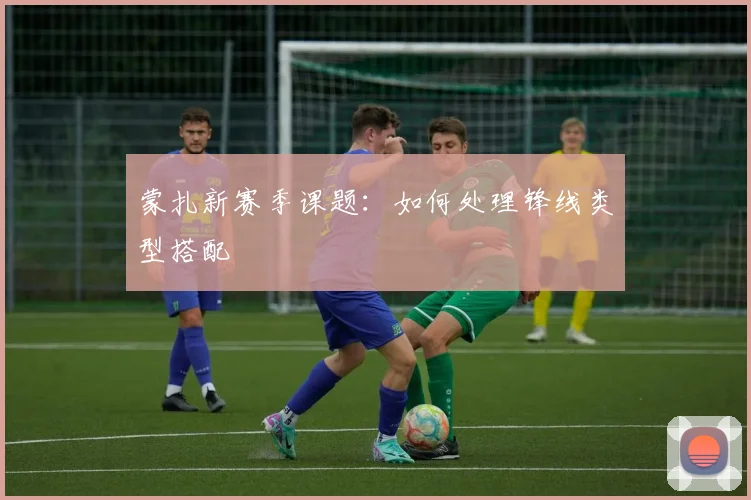 蒙扎新赛季课题：如何处理锋线类型搭配