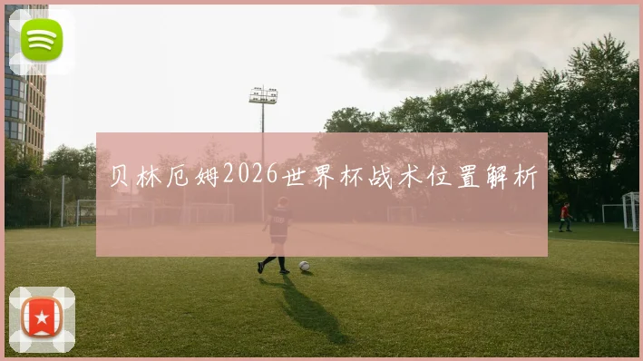 贝林厄姆2026世界杯战术位置解析