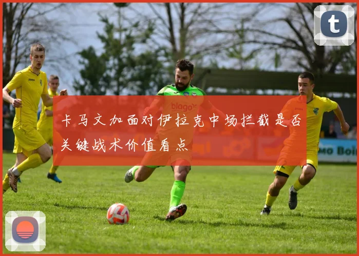 卡马文加面对伊拉克中场拦截是否关键战术价值看点