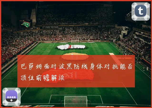 巴萨姆面对波黑防线身体对抗能否顶住前瞻解读