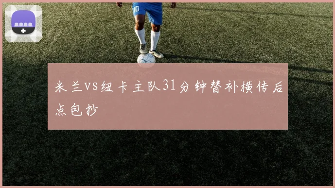 米兰vs纽卡主队31分钟替补横传后点包抄