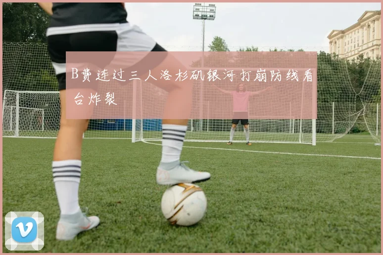 B费连过三人洛杉矶银河打崩防线看台炸裂