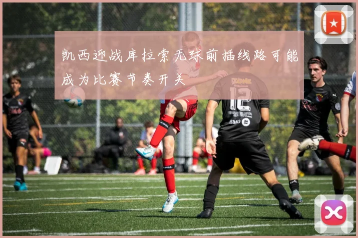 凯西迎战库拉索无球前插线路可能成为比赛节奏开关