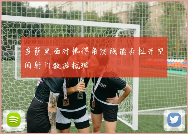 多萨里面对佛得角防线能否拉开空间射门数据梳理