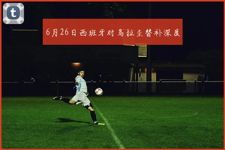 6月26日西班牙对乌拉圭替补深度