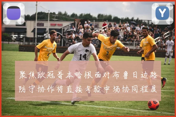 聚焦欧冠哥本哈根面对布鲁日边路防守协作将直接考验中场协同程度
