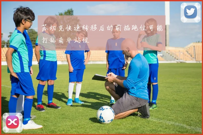 苏切克快速转移后的前插跑位可能打乱南非站位