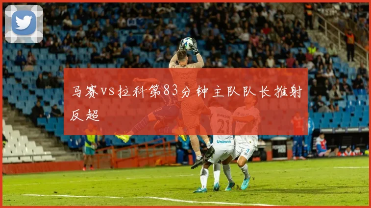 马赛vs拉科第83分钟主队队长推射反超