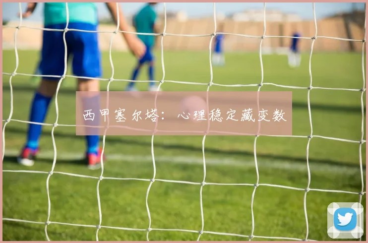 西甲塞尔塔：心理稳定藏变数