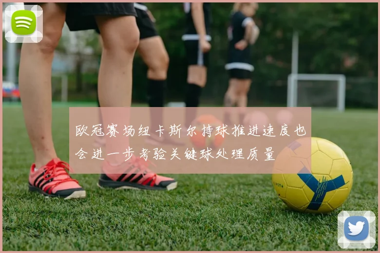 欧冠赛场纽卡斯尔持球推进速度也会进一步考验关键球处理质量