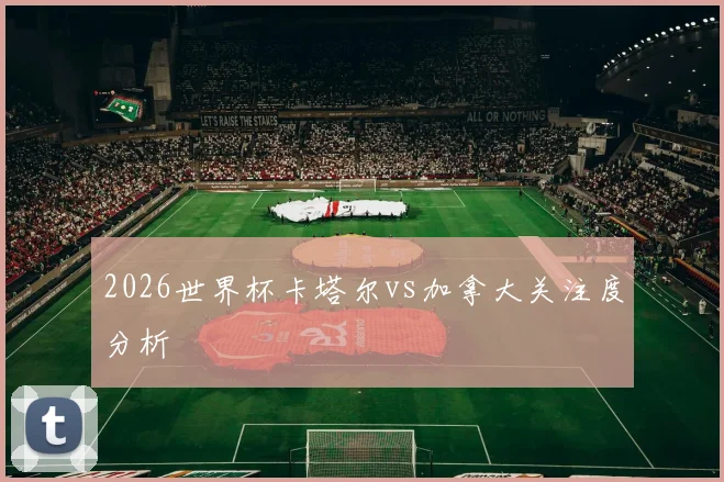 2026世界杯卡塔尔vs加拿大关注度分析
