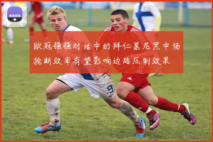 欧冠强强对话中的拜仁慕尼黑中场抢断效率有望影响边路压制效果