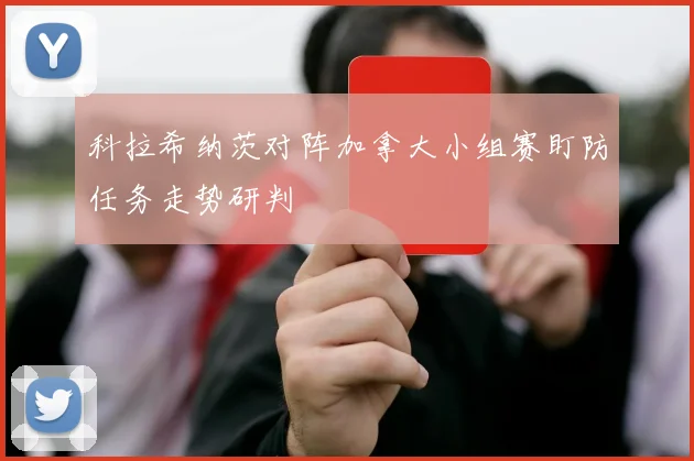 科拉希纳茨对阵加拿大小组赛盯防任务走势研判