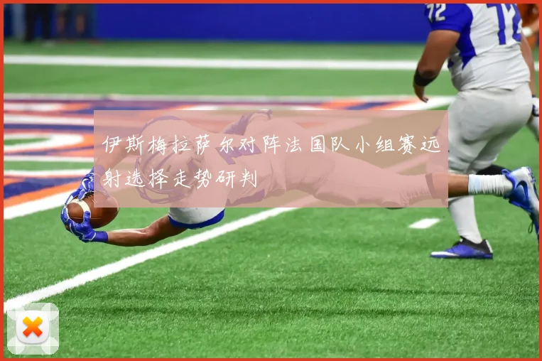伊斯梅拉萨尔对阵法国队小组赛远射选择走势研判
