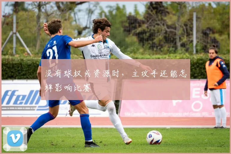 没有球权或资源时，主攻手还能怎样影响比赛