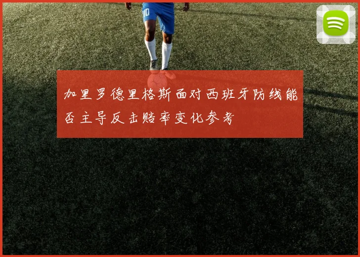 加里罗德里格斯面对西班牙防线能否主导反击赔率变化参考