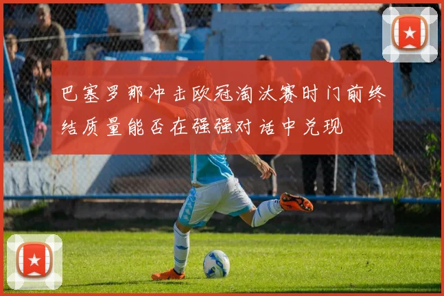 巴塞罗那冲击欧冠淘汰赛时门前终结质量能否在强强对话中兑现