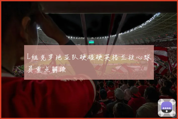 L组克罗地亚队硬碰硬英格兰核心球员重点解读