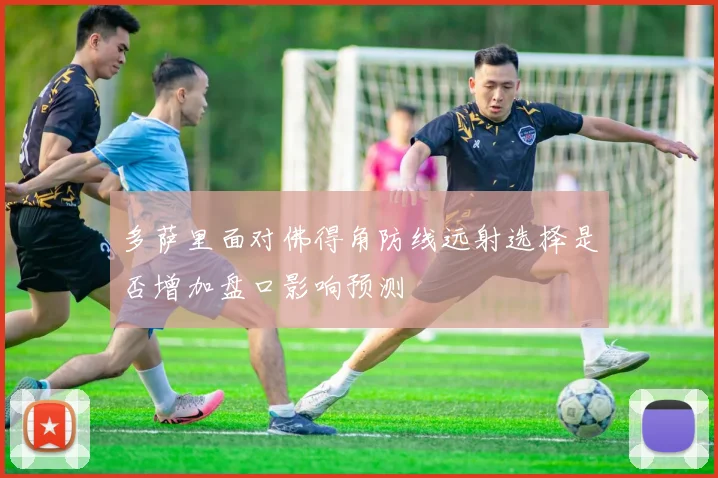 多萨里面对佛得角防线远射选择是否增加盘口影响预测