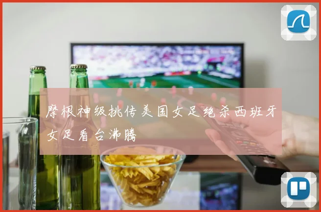 摩根神级挑传美国女足绝杀西班牙女足看台沸腾